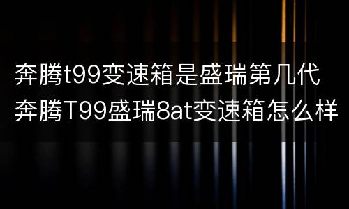 奔腾t99变速箱是盛瑞第几代 奔腾T99盛瑞8at变速箱怎么样