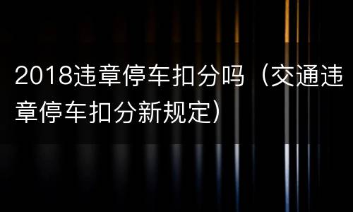 2018违章停车扣分吗（交通违章停车扣分新规定）