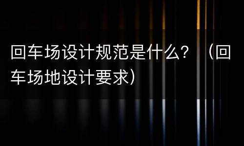 回车场设计规范是什么？（回车场地设计要求）