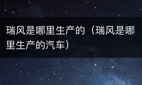 瑞风是哪里生产的（瑞风是哪里生产的汽车）