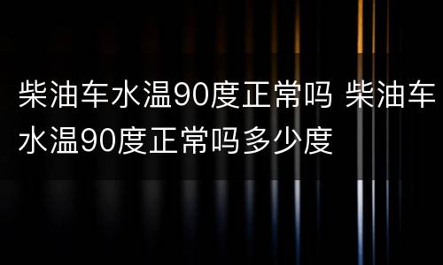 柴油车水温90度正常吗 柴油车水温90度正常吗多少度