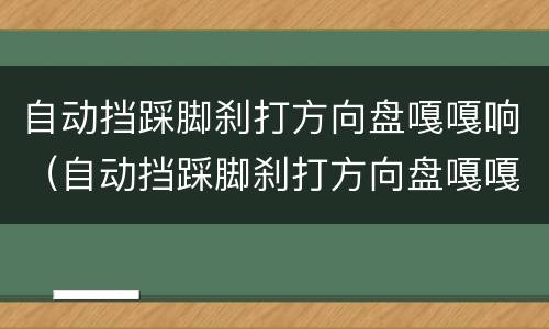 自动挡踩脚刹打方向盘嘎嘎响（自动挡踩脚刹打方向盘嘎嘎响正常吗）