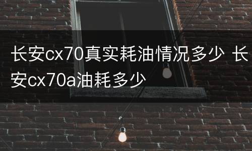 长安cx70真实耗油情况多少 长安cx70a油耗多少
