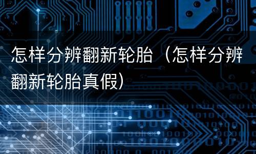 怎样分辨翻新轮胎（怎样分辨翻新轮胎真假）