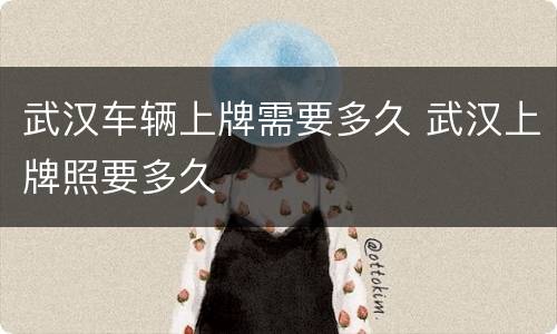 武汉车辆上牌需要多久 武汉上牌照要多久