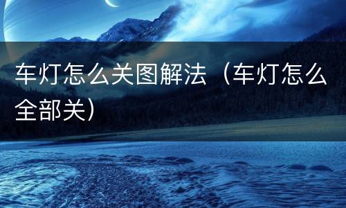 车灯怎么关图解法（车灯怎么全部关）