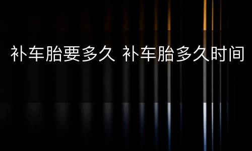 补车胎要多久 补车胎多久时间