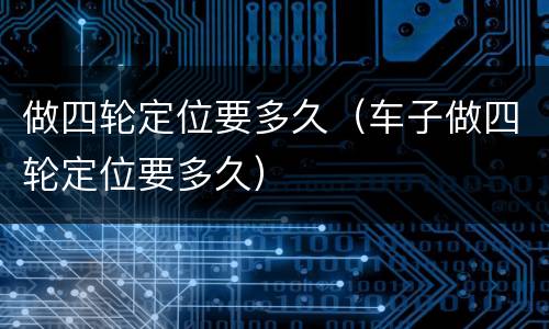 做四轮定位要多久（车子做四轮定位要多久）