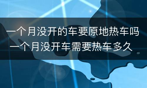 一个月没开的车要原地热车吗 一个月没开车需要热车多久