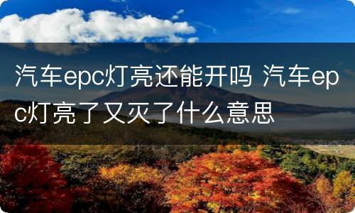 汽车epc灯亮还能开吗 汽车epc灯亮了又灭了什么意思