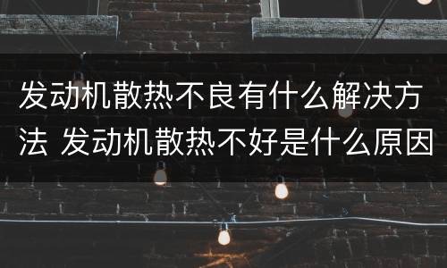 发动机散热不良有什么解决方法 发动机散热不好是什么原因