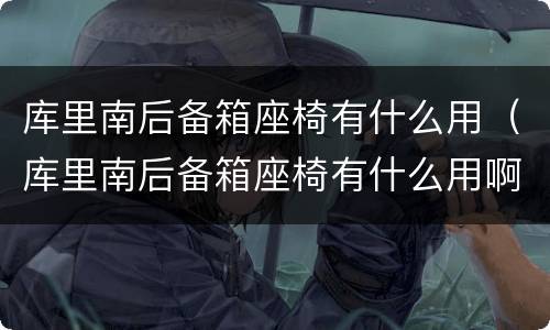 库里南后备箱座椅有什么用（库里南后备箱座椅有什么用啊）