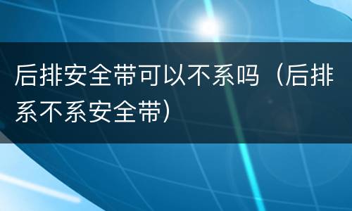 后排安全带可以不系吗（后排系不系安全带）