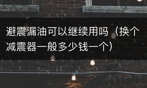 避震漏油可以继续用吗（换个减震器一般多少钱一个）