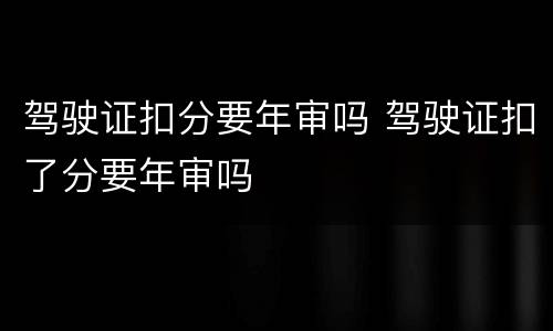驾驶证扣分要年审吗 驾驶证扣了分要年审吗