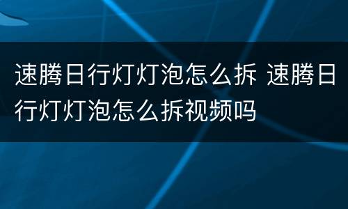 速腾日行灯灯泡怎么拆 速腾日行灯灯泡怎么拆视频吗