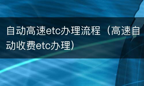 自动高速etc办理流程（高速自动收费etc办理）