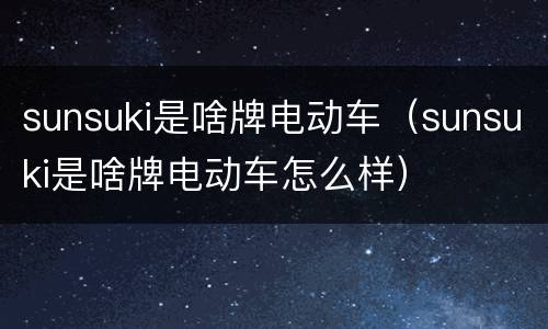 sunsuki是啥牌电动车（sunsuki是啥牌电动车怎么样）