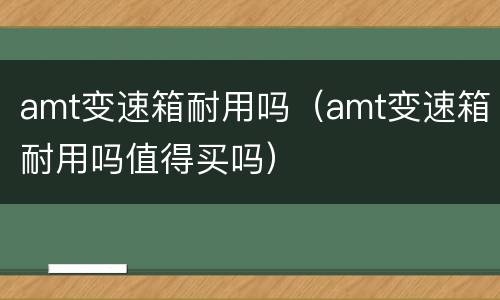 amt变速箱耐用吗（amt变速箱耐用吗值得买吗）