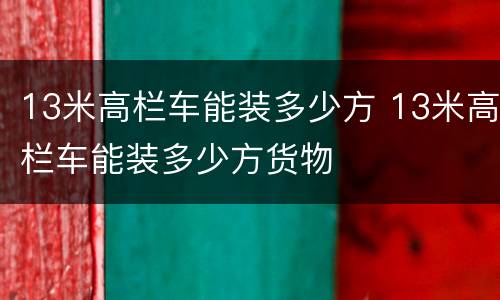 13米高栏车能装多少方 13米高栏车能装多少方货物