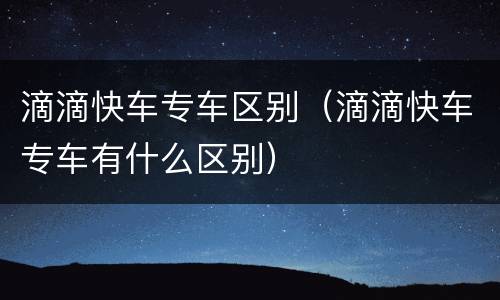 滴滴快车专车区别（滴滴快车专车有什么区别）
