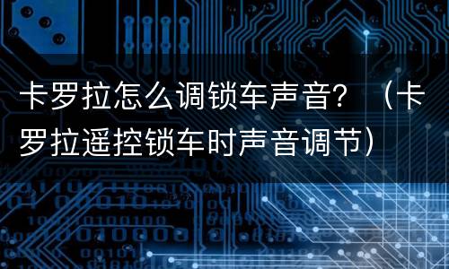 卡罗拉怎么调锁车声音？（卡罗拉遥控锁车时声音调节）