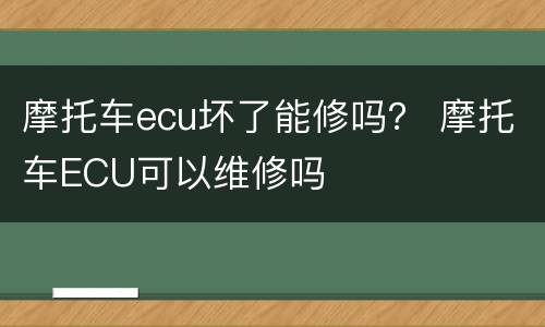 摩托车ecu坏了能修吗？ 摩托车ECU可以维修吗