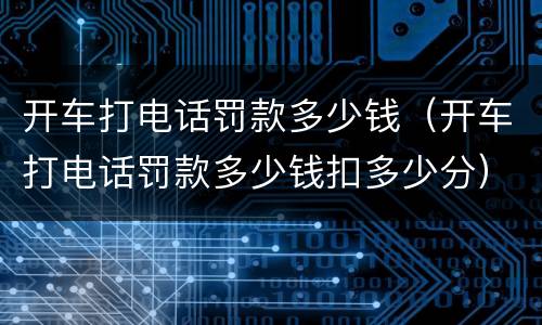 开车打电话罚款多少钱（开车打电话罚款多少钱扣多少分）