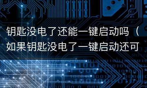 钥匙没电了还能一键启动吗（如果钥匙没电了一键启动还可以么）