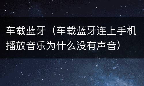 车载蓝牙（车载蓝牙连上手机播放音乐为什么没有声音）