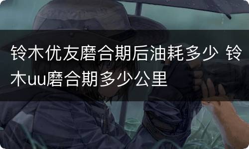 铃木优友磨合期后油耗多少 铃木uu磨合期多少公里