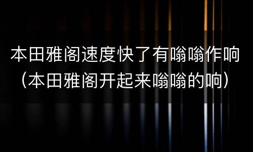 本田雅阁速度快了有嗡嗡作响（本田雅阁开起来嗡嗡的响）