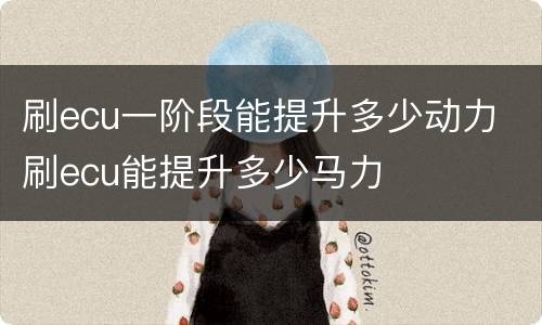 刷ecu一阶段能提升多少动力 刷ecu能提升多少马力
