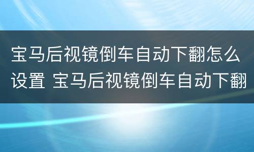宝马后视镜倒车自动下翻怎么设置 宝马后视镜倒车自动下翻怎么设置方法