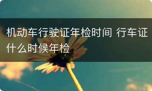 机动车行驶证年检时间 行车证什么时候年检