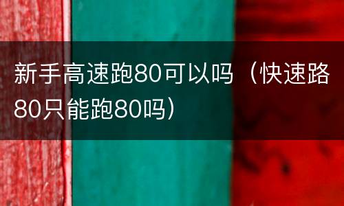 新手高速跑80可以吗（快速路80只能跑80吗）