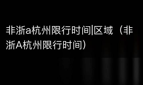 非浙a杭州限行时间|区域（非浙A杭州限行时间）
