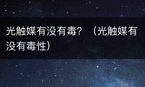 光触媒有没有毒？（光触媒有没有毒性）
