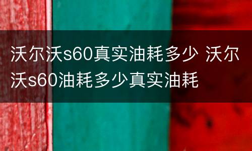 沃尔沃s60真实油耗多少 沃尔沃s60油耗多少真实油耗