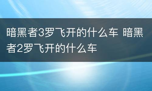 暗黑者3罗飞开的什么车 暗黑者2罗飞开的什么车