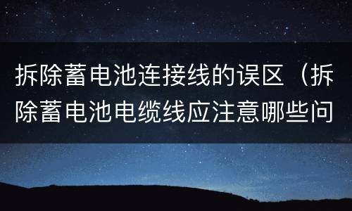 拆除蓄电池连接线的误区（拆除蓄电池电缆线应注意哪些问题）