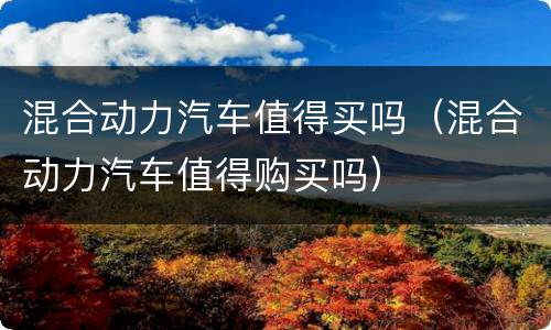 混合动力汽车值得买吗（混合动力汽车值得购买吗）