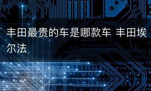 丰田最贵的车是哪款车 丰田埃尔法