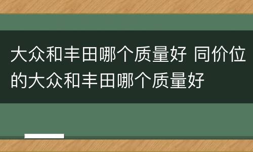 大众和丰田哪个质量好 同价位的大众和丰田哪个质量好