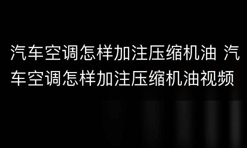 汽车空调怎样加注压缩机油 汽车空调怎样加注压缩机油视频教程