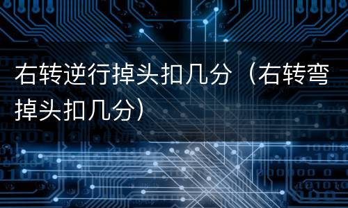 右转逆行掉头扣几分（右转弯掉头扣几分）