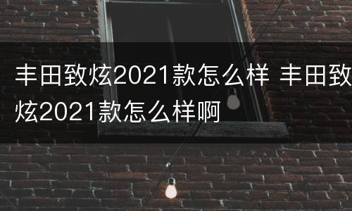 丰田致炫2021款怎么样 丰田致炫2021款怎么样啊