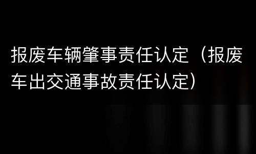 报废车辆肇事责任认定（报废车出交通事故责任认定）