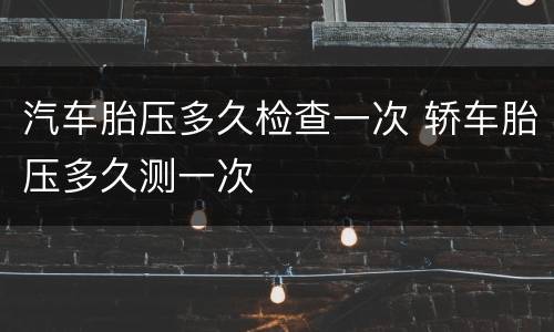 汽车胎压多久检查一次 轿车胎压多久测一次