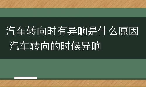 汽车转向时有异响是什么原因 汽车转向的时候异响